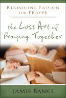 The Lost Art of Praying Together - Rekindling Passion for Prayer by James Banks